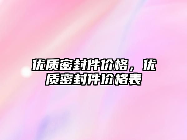 優(yōu)質(zhì)密封件價格，優(yōu)質(zhì)密封件價格表