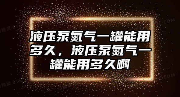 液壓泵氮?dú)庖还弈苡枚嗑?，液壓泵氮?dú)庖还弈苡枚嗑冒? class=