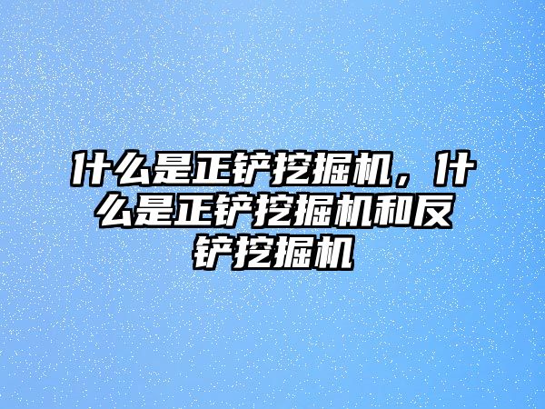 什么是正鏟挖掘機(jī)，什么是正鏟挖掘機(jī)和反鏟挖掘機(jī)