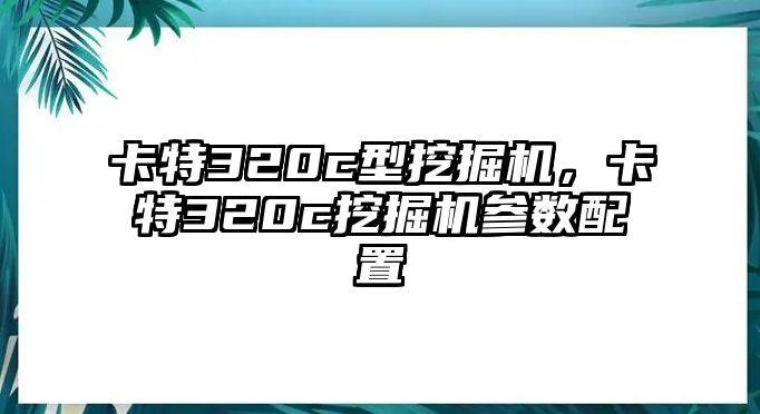 卡特320c型挖掘機，卡特320c挖掘機參數(shù)配置