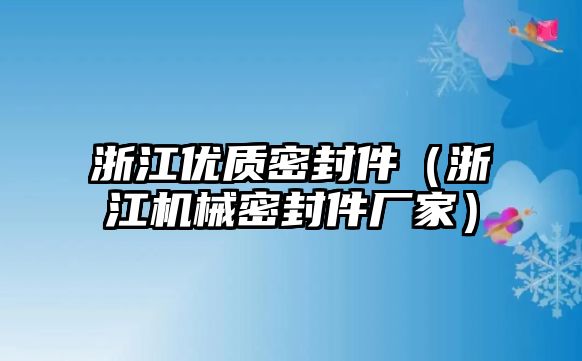 浙江優(yōu)質密封件（浙江機械密封件廠家）