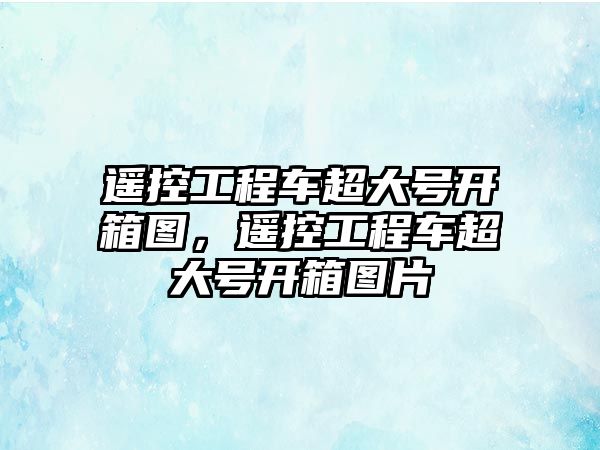 遙控工程車超大號(hào)開箱圖，遙控工程車超大號(hào)開箱圖片