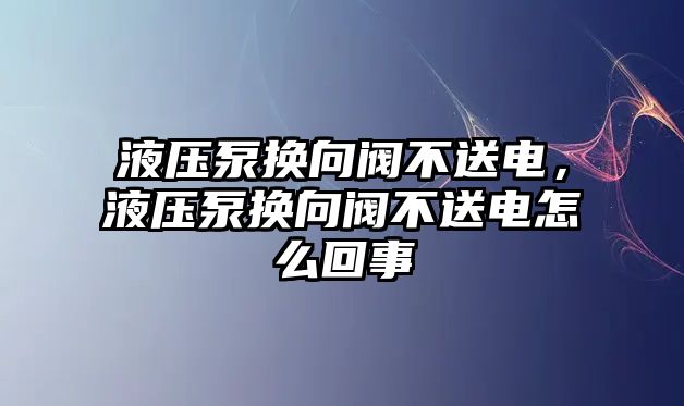 液壓泵換向閥不送電，液壓泵換向閥不送電怎么回事