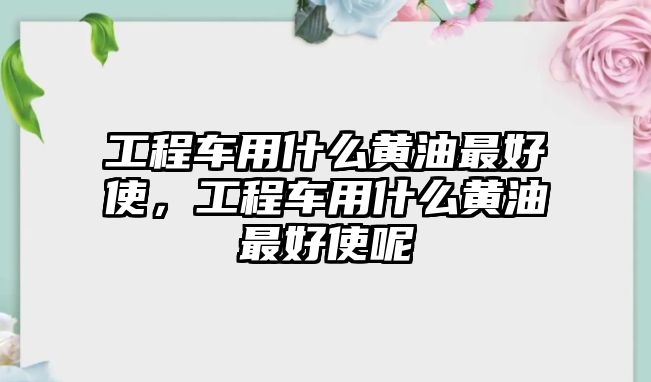 工程車用什么黃油最好使，工程車用什么黃油最好使呢