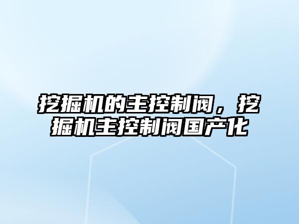 挖掘機的主控制閥，挖掘機主控制閥國產(chǎn)化