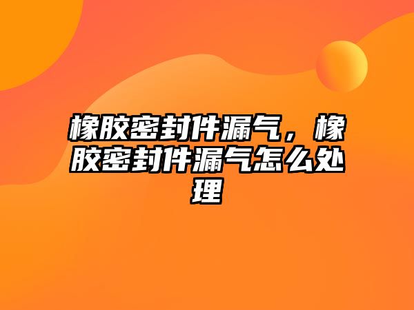 橡膠密封件漏氣，橡膠密封件漏氣怎么處理