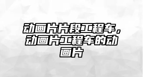 動畫片片段工程車，動畫片工程車的動畫片