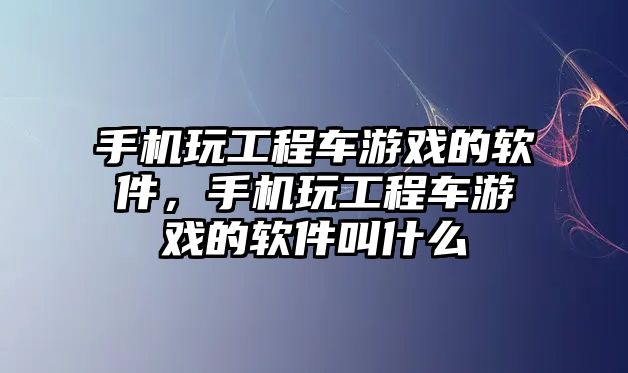 手機玩工程車游戲的軟件，手機玩工程車游戲的軟件叫什么