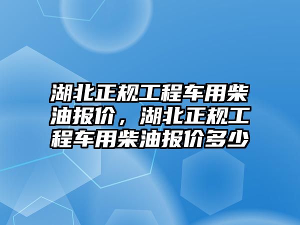 湖北正規(guī)工程車用柴油報(bào)價(jià)，湖北正規(guī)工程車用柴油報(bào)價(jià)多少