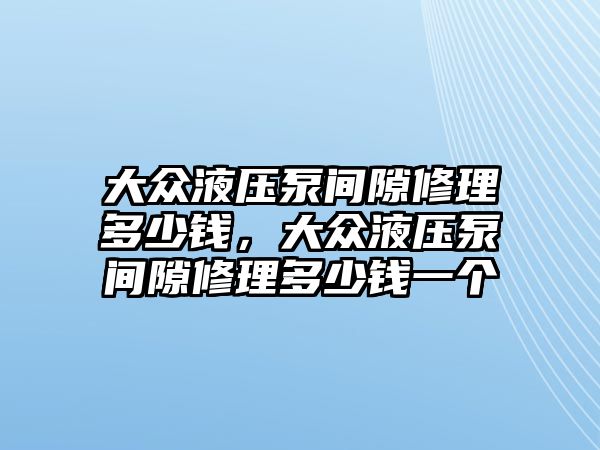 大眾液壓泵間隙修理多少錢，大眾液壓泵間隙修理多少錢一個(gè)