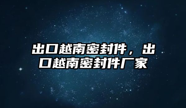 出口越南密封件，出口越南密封件廠家