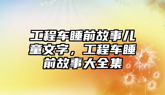 工程車睡前故事兒童文字，工程車睡前故事大全集