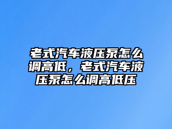 老式汽車液壓泵怎么調(diào)高低，老式汽車液壓泵怎么調(diào)高低壓