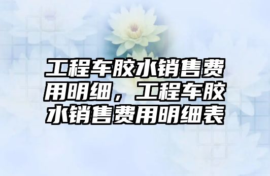 工程車膠水銷售費(fèi)用明細(xì)，工程車膠水銷售費(fèi)用明細(xì)表