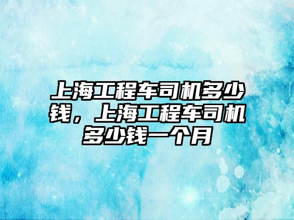 上海工程車司機多少錢，上海工程車司機多少錢一個月