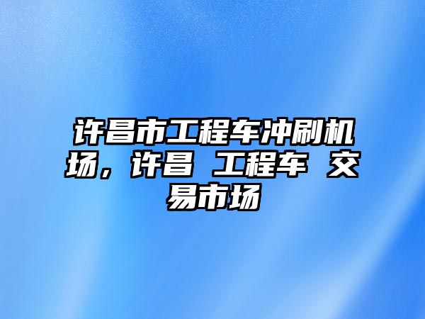 許昌市工程車沖刷機場，許昌 工程車 交易市場