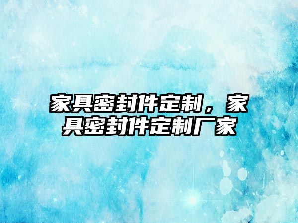 家具密封件定制，家具密封件定制廠家