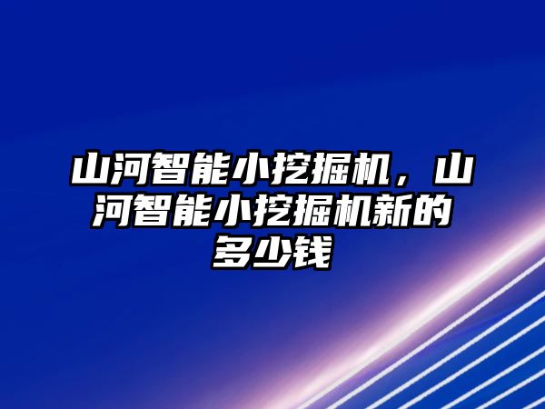 山河智能小挖掘機，山河智能小挖掘機新的多少錢