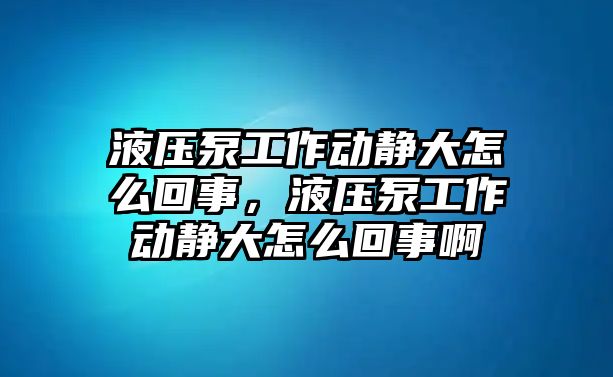 液壓泵工作動(dòng)靜大怎么回事，液壓泵工作動(dòng)靜大怎么回事啊