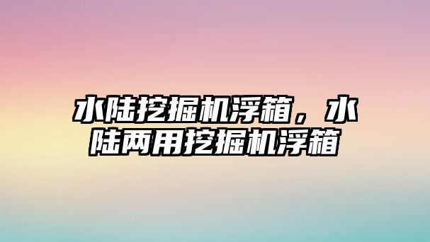 水陸挖掘機浮箱，水陸兩用挖掘機浮箱