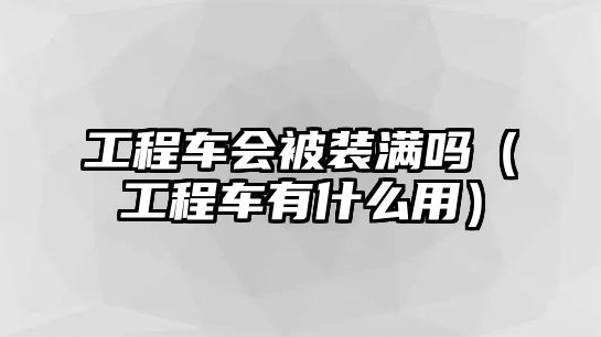 工程車會被裝滿嗎（工程車有什么用）