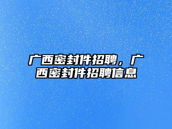 廣西密封件招聘，廣西密封件招聘信息