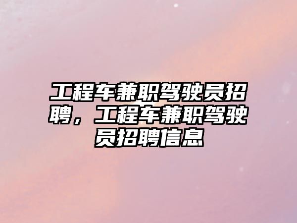 工程車兼職駕駛員招聘，工程車兼職駕駛員招聘信息