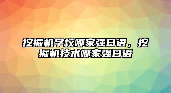 挖掘機學校哪家強日語，挖掘機技術哪家強日語