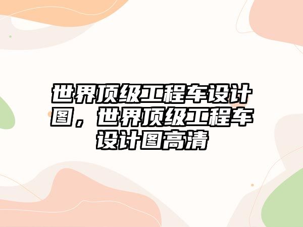 世界頂級(jí)工程車設(shè)計(jì)圖，世界頂級(jí)工程車設(shè)計(jì)圖高清