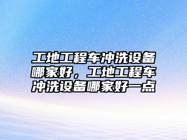 工地工程車沖洗設備哪家好，工地工程車沖洗設備哪家好一點