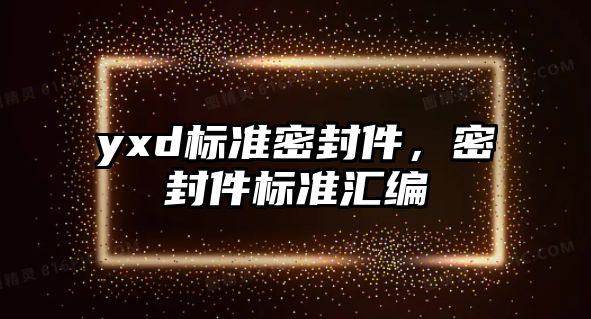 yxd標準密封件，密封件標準匯編