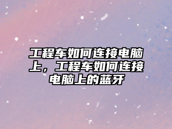 工程車如何連接電腦上，工程車如何連接電腦上的藍牙