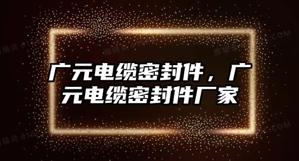 廣元電纜密封件，廣元電纜密封件廠家