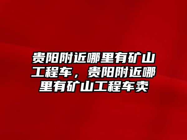 貴陽附近哪里有礦山工程車，貴陽附近哪里有礦山工程車賣