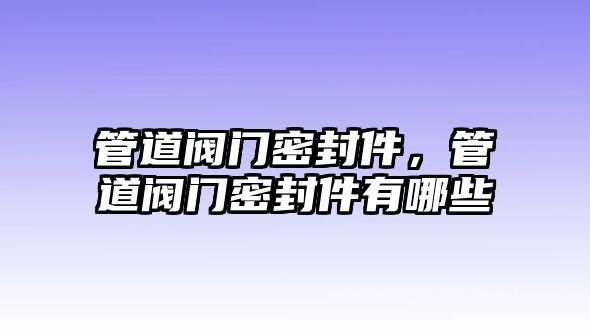 管道閥門密封件，管道閥門密封件有哪些