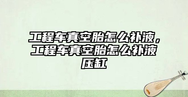 工程車真空胎怎么補液，工程車真空胎怎么補液壓缸