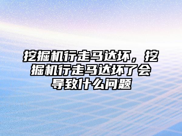 挖掘機行走馬達壞，挖掘機行走馬達壞了會導致什么問題