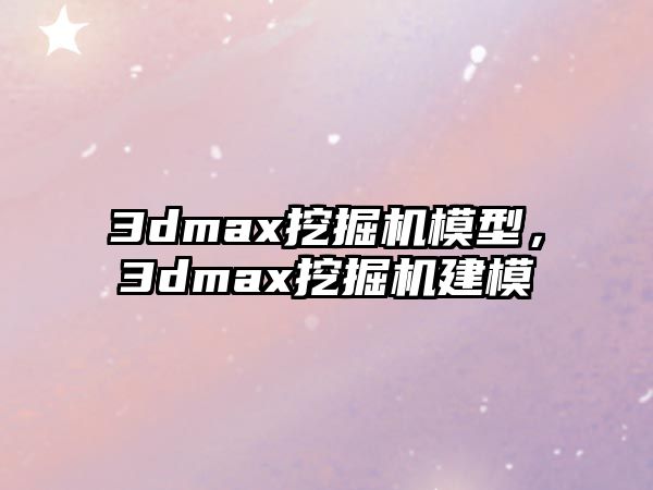 3dmax挖掘機模型，3dmax挖掘機建模