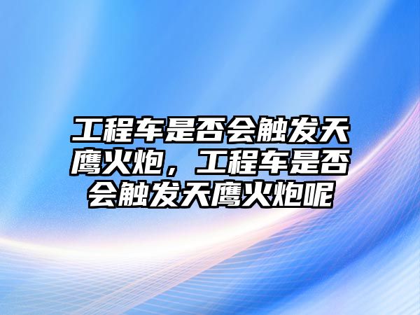 工程車是否會(huì)觸發(fā)天鷹火炮，工程車是否會(huì)觸發(fā)天鷹火炮呢