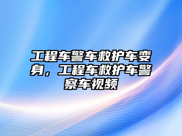 工程車警車救護車變身，工程車救護車警察車視頻