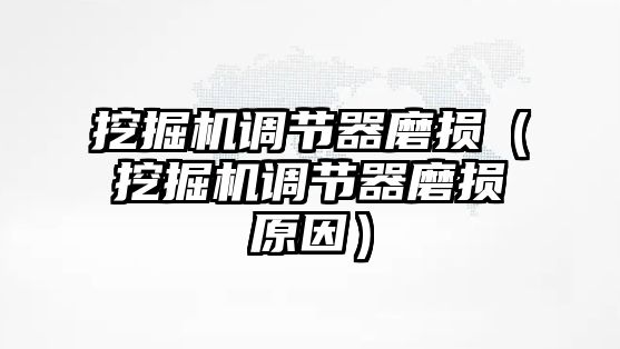 挖掘機調(diào)節(jié)器磨損（挖掘機調(diào)節(jié)器磨損原因）