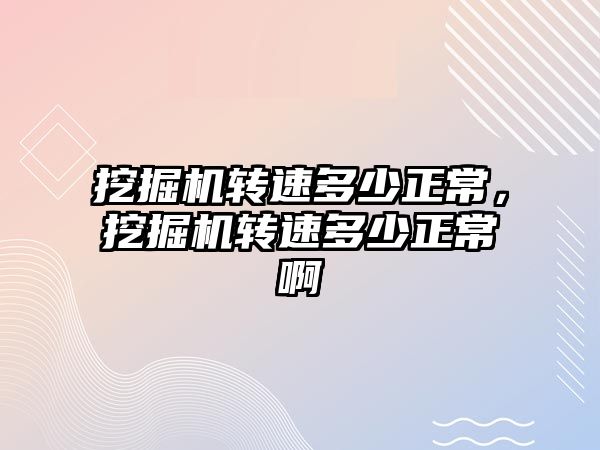 挖掘機轉速多少正常，挖掘機轉速多少正常啊