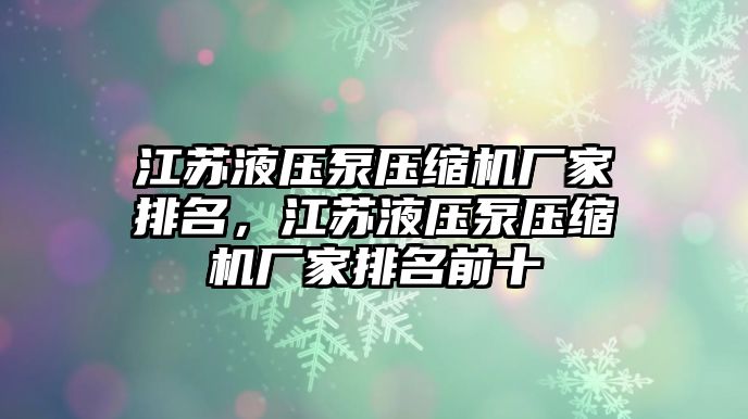 江蘇液壓泵壓縮機(jī)廠家排名，江蘇液壓泵壓縮機(jī)廠家排名前十