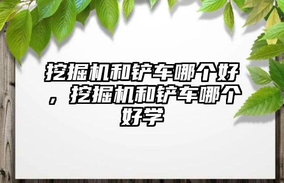 挖掘機(jī)和鏟車哪個(gè)好，挖掘機(jī)和鏟車哪個(gè)好學(xué)