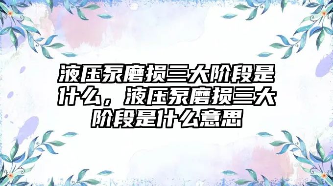 液壓泵磨損三大階段是什么，液壓泵磨損三大階段是什么意思