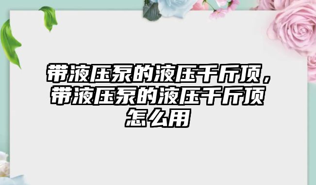 帶液壓泵的液壓千斤頂，帶液壓泵的液壓千斤頂怎么用