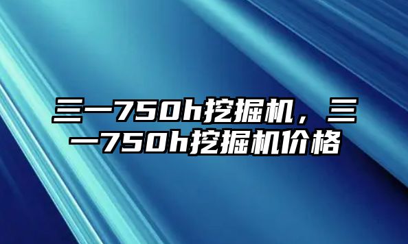 三一750h挖掘機(jī)，三一750h挖掘機(jī)價格