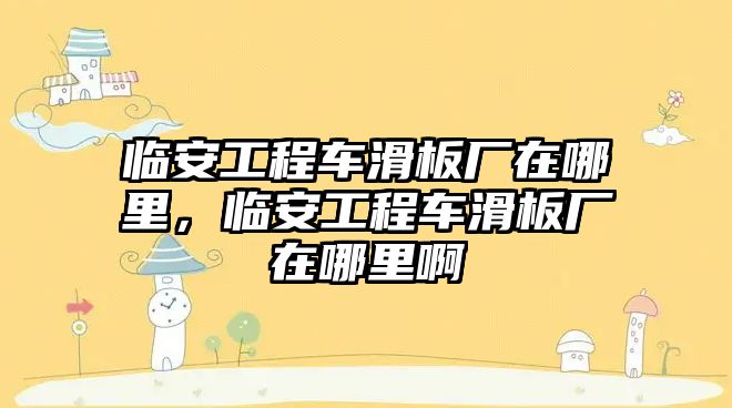 臨安工程車滑板廠在哪里，臨安工程車滑板廠在哪里啊