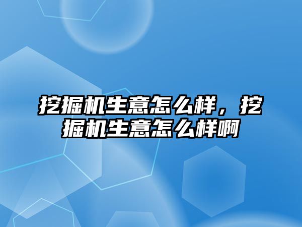 挖掘機生意怎么樣，挖掘機生意怎么樣啊