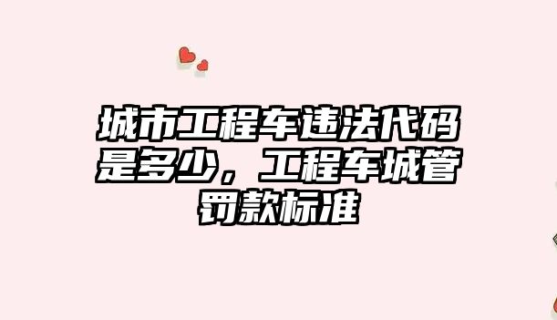 城市工程車違法代碼是多少，工程車城管罰款標準